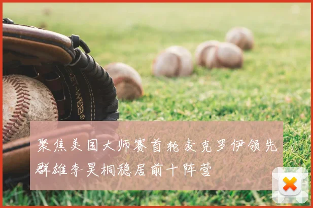 聚焦美国大师赛首轮麦克罗伊领先群雄李昊桐稳居前十阵营