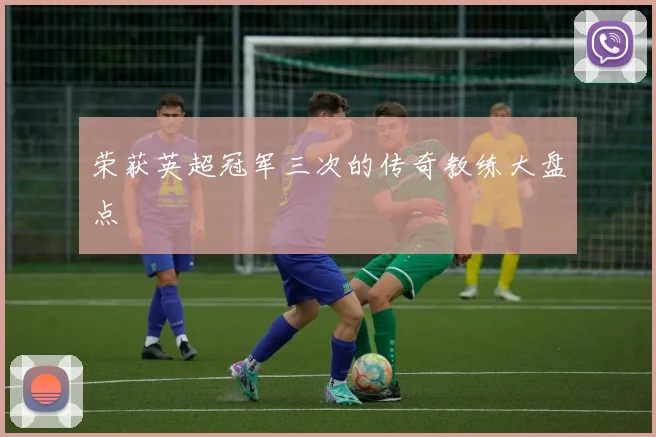 荣获英超冠军三次的传奇教练大盘点