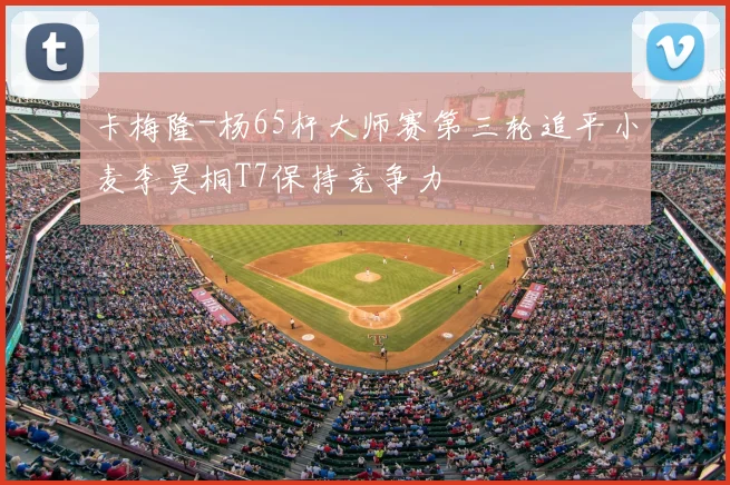 卡梅隆-杨65杆大师赛第三轮追平小麦李昊桐T7保持竞争力