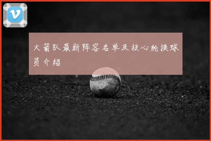 火箭队最新阵容名单及核心轮换球员介绍