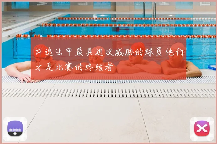 评选法甲最具进攻威胁的球员他们才是比赛的终结者