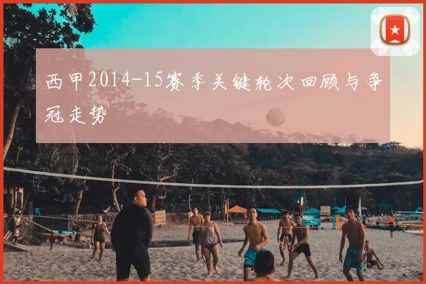 西甲2014-15赛季关键轮次回顾与争冠走势