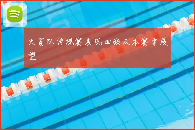 火箭队常规赛表现回顾及本赛季展望
